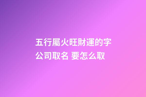 五行屬火旺財運的字公司取名 要怎么取-第1張-公司起名-玄機派